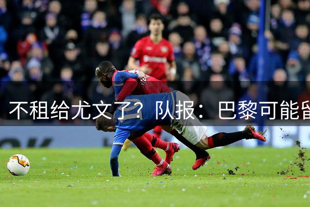不租给尤文了？队报：巴黎可能留下铃木彩艳，放舍瓦利耶离队