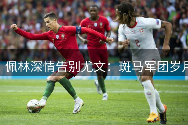 佩林深情告别尤文：斑马军团岁月成就今日的我