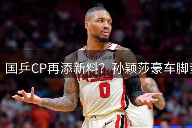 国乒CP再添新料？孙颖莎豪车脚垫引发恋情猜测