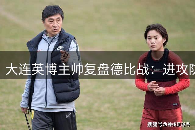 大连英博主帅复盘德比战：进攻防守均存短板 强调团队致胜之道
