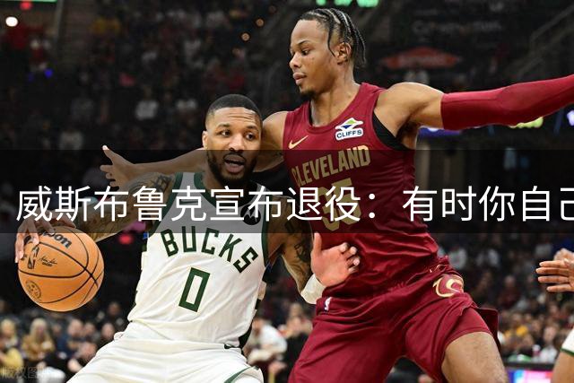 威斯布鲁克宣布退役：有时你自己也不知道，最后一幕已经落下