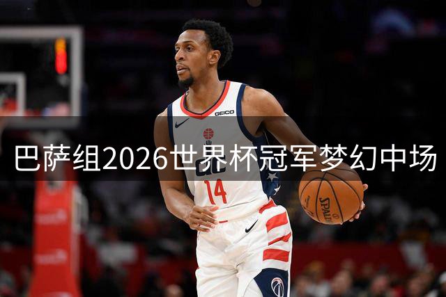 巴萨组2026世界杯冠军梦幻中场 15王牌角逐首发11人