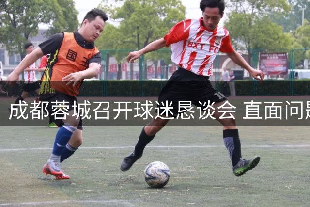 成都蓉城召开球迷恳谈会 直面问题承诺全面提升球队表现