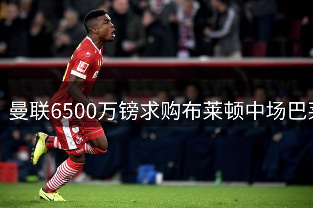 曼联6500万镑求购布莱顿中场巴莱巴，交易接近达成