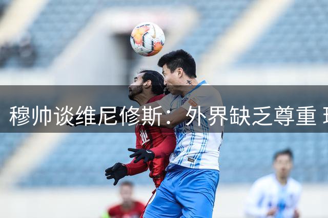 穆帅谈维尼修斯：外界缺乏尊重 球员需获公平对待
