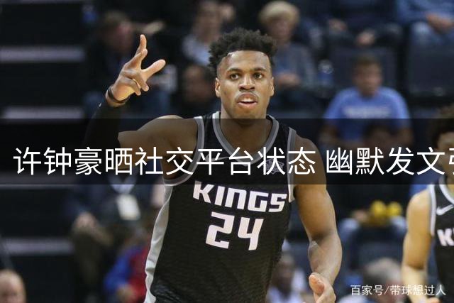 许钟豪晒社交平台状态 幽默发文引热议