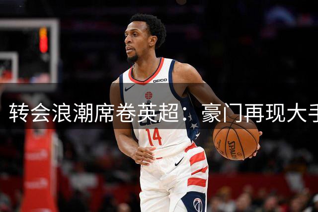 转会浪潮席卷英超：豪门再现大手笔引援