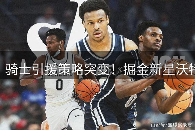 骑士引援策略突变！掘金新星沃特森成头号目标 库明加退居次席
