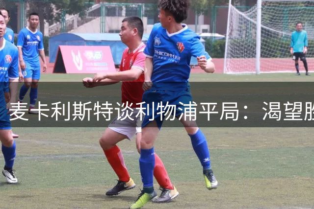 麦卡利斯特谈利物浦平局：渴望胜利但仍有不足