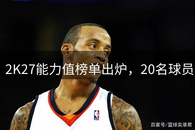 2K27能力值榜单出炉，20名球员获90+高分